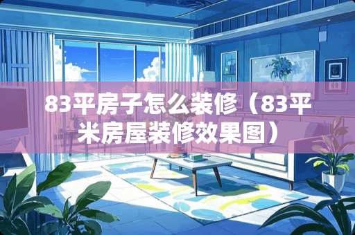 83平房子怎么装修（83平米房屋装修效果图）