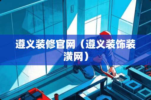 遵义装修官网（遵义装饰装潢网）