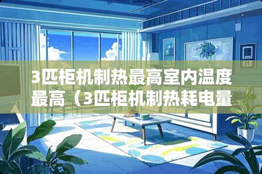 3匹柜机制热最高室内温度最高（3匹柜机制热耗电量）