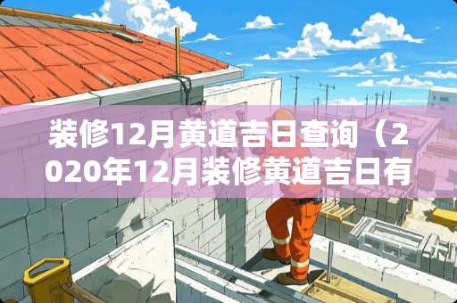 装修12月黄道吉日查询（2020年12月装修黄道吉日有哪几天）