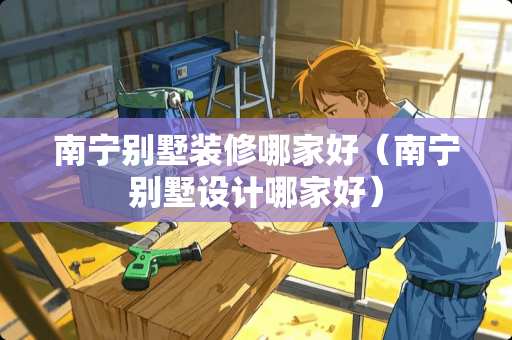 南宁别墅装修哪家好（南宁别墅设计哪家好）