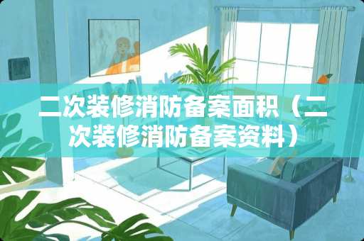 二次装修消防备案面积（二次装修消防备案资料）