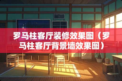 罗马柱客厅装修效果图（罗马柱客厅背景墙效果图）