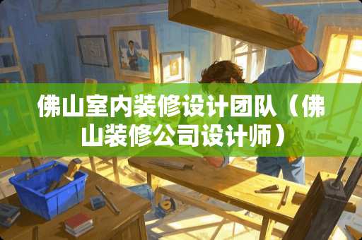 佛山室内装修设计团队（佛山装修公司设计师）