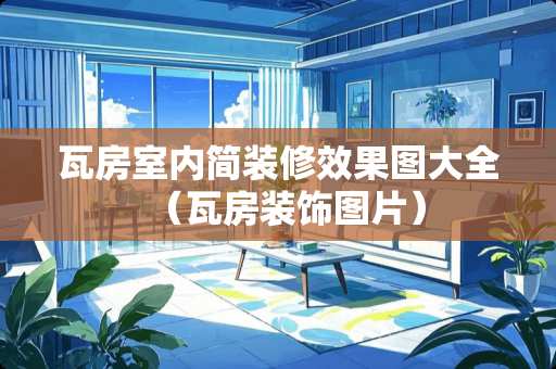瓦房室内简装修效果图大全（瓦房装饰图片）