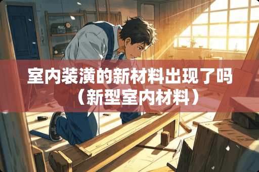 室内装潢的新材料出现了吗（新型室内材料）