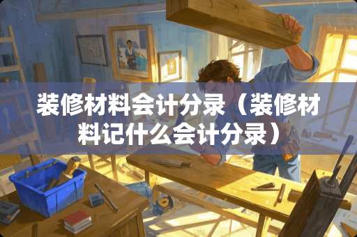 装修材料会计分录（装修材料记什么会计分录）