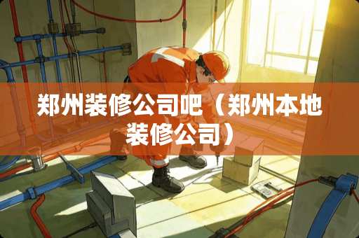郑州装修公司吧（郑州本地装修公司）