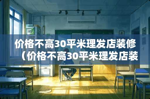 价格不高30平米理发店装修（价格不高30平米理发店装修怎么样）