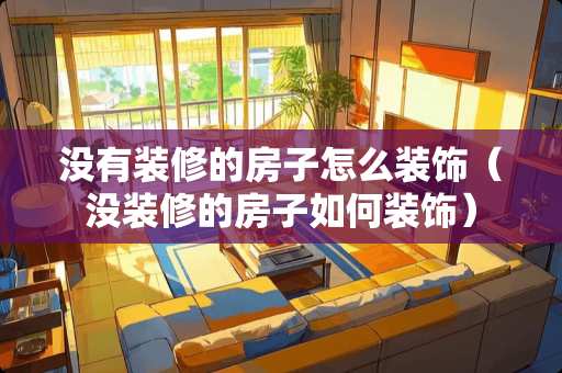 没有装修的房子怎么装饰（没装修的房子如何装饰）