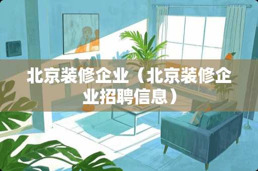 北京装修企业（北京装修企业招聘信息）