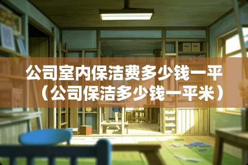 公司室内保洁费多少钱一平（公司保洁多少钱一平米）