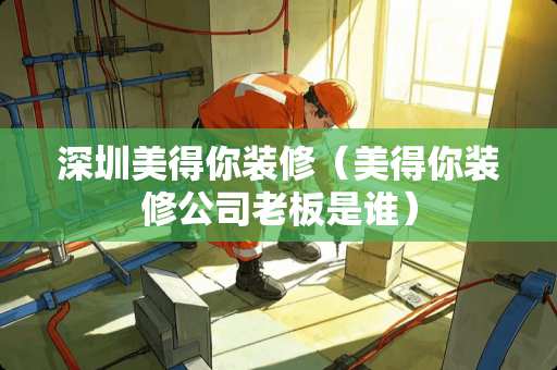 深圳美得你装修（美得你装修公司老板是谁）