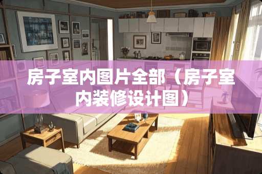 房子室内图片全部（房子室内装修设计图）