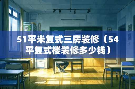 51平米复式三房装修（54平复式楼装修多少钱）