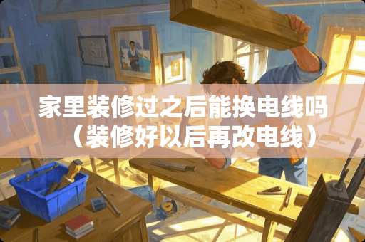家里装修过之后能换电线吗（装修好以后再改电线）