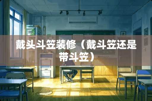 戴头斗笠装修（戴斗笠还是带斗笠）