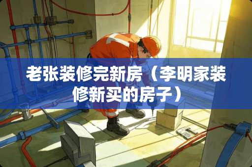 老张装修完新房（李明家装修新买的房子）