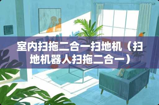 室内扫拖二合一扫地机（扫地机器人扫拖二合一）