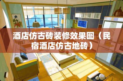 酒店仿古砖装修效果图（民宿酒店仿古地砖）