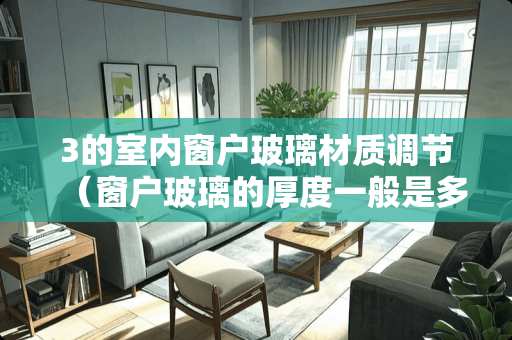 3的室内窗户玻璃材质调节（窗户玻璃的厚度一般是多少毫米）