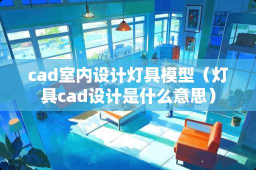 cad室内设计灯具模型（灯具cad设计是什么意思）
