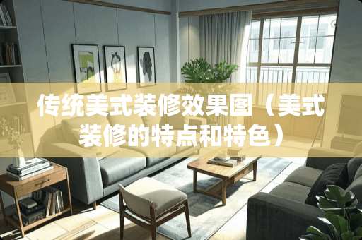 传统美式装修效果图（美式装修的特点和特色）