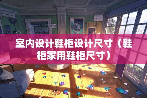 室内设计鞋柜设计尺寸（鞋柜家用鞋柜尺寸）