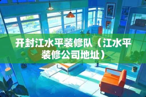 开封江水平装修队（江水平装修公司地址）