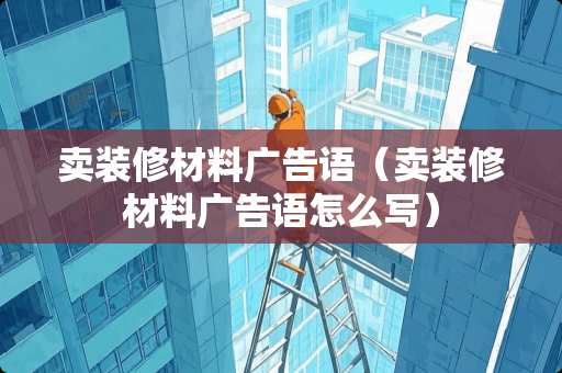 卖装修材料广告语（卖装修材料广告语怎么写）