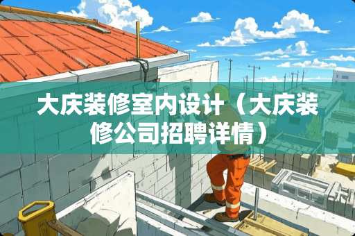 大庆装修室内设计（大庆装修公司招聘详情）