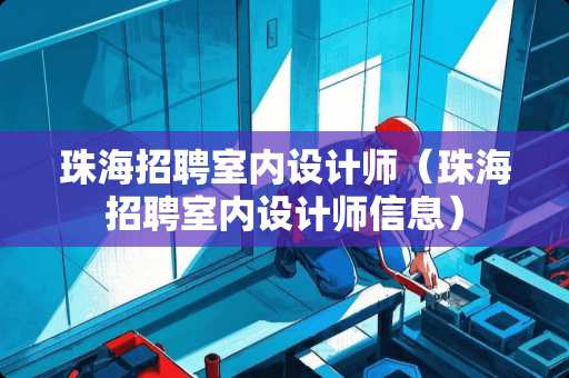 珠海招聘室内设计师（珠海招聘室内设计师信息）