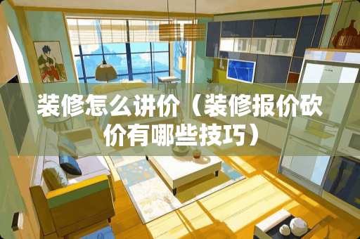 装修怎么讲价(装修报价砍价有哪些技巧) 装修怎么讲价(装修报价砍价有哪些技巧)