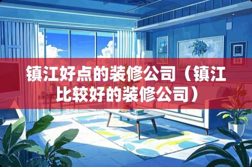 镇江好点的装修公司（镇江比较好的装修公司）