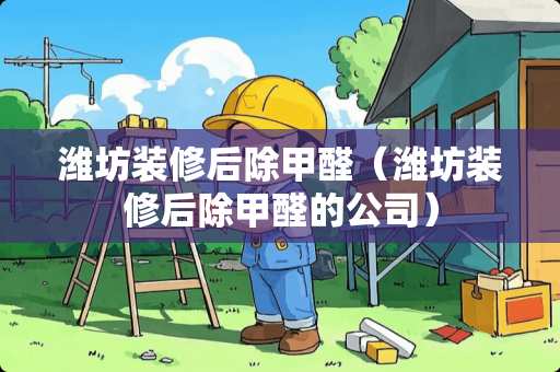 潍坊装修后除甲醛（潍坊装修后除甲醛的公司）