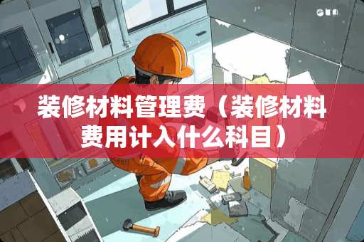 装修材料管理费（装修材料费用计入什么科目）