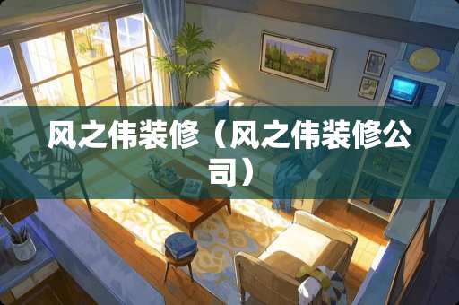 风之伟装修（风之伟装修公司）