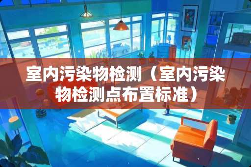 室内污染物检测（室内污染物检测点布置标准）