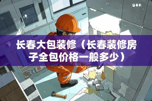 长春大包装修（长春装修房子全包价格一般多少）