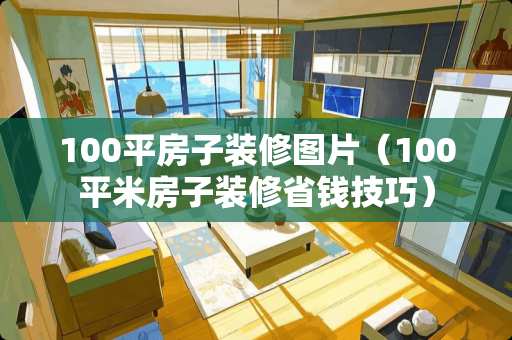 100平房子装修图片（100平米房子装修省钱技巧）