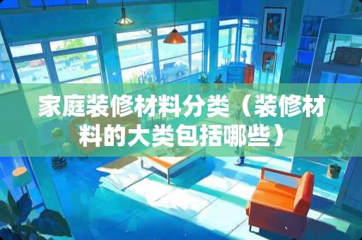 家庭装修材料分类（装修材料的大类包括哪些）