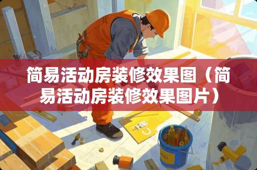 简易活动房装修效果图（简易活动房装修效果图片）