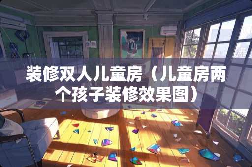 装修双人儿童房（儿童房两个孩子装修效果图）