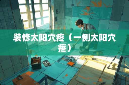 装修太阳穴疼（一侧太阳穴疼）