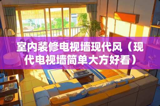 室内装修电视墙现代风（现代电视墙简单大方好看）