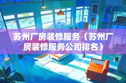 苏州厂房装修服务（苏州厂房装修服务公司排名）