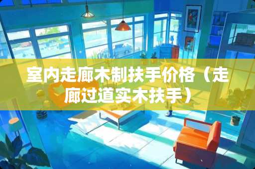室内走廊木制扶手价格（走廊过道实木扶手）