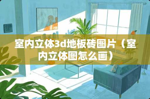 室内立体3d地板砖图片（室内立体图怎么画）