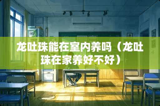 龙吐珠能在室内养吗（龙吐珠在家养好不好）