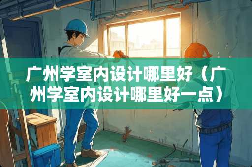 广州学室内设计哪里好（广州学室内设计哪里好一点）